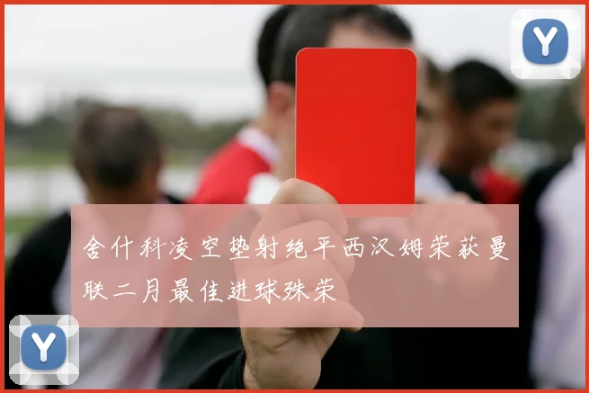舍什科凌空垫射绝平西汉姆荣获曼联二月最佳进球殊荣
