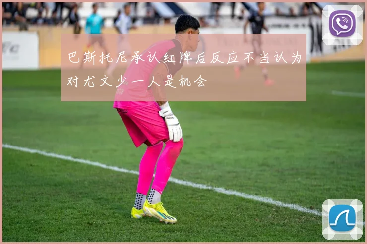 巴斯托尼承认红牌后反应不当认为对尤文少一人是机会