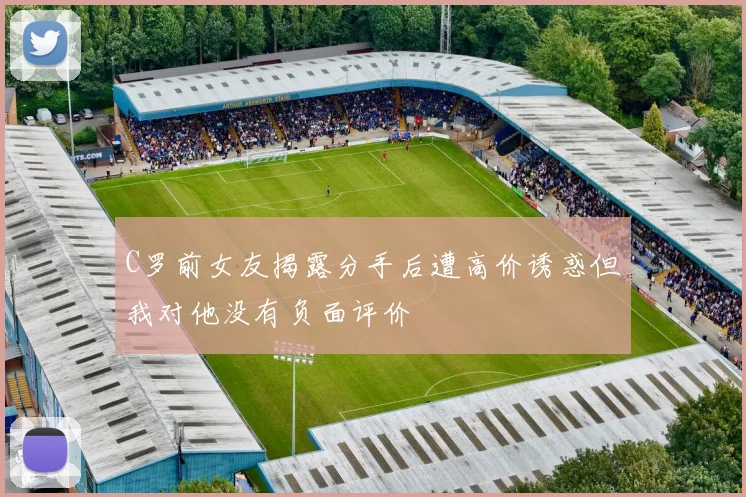 C罗前女友揭露分手后遭高价诱惑但我对他没有负面评价