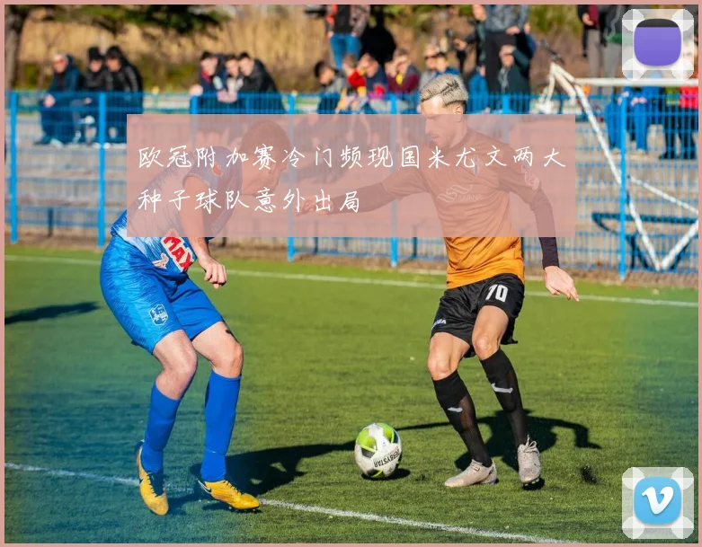 欧冠附加赛冷门频现国米尤文两大种子球队意外出局