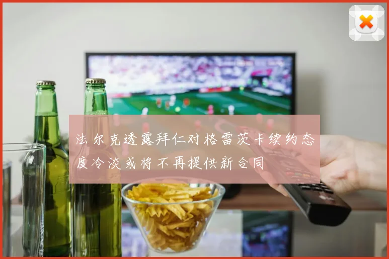 法尔克透露拜仁对格雷茨卡续约态度冷淡或将不再提供新合同