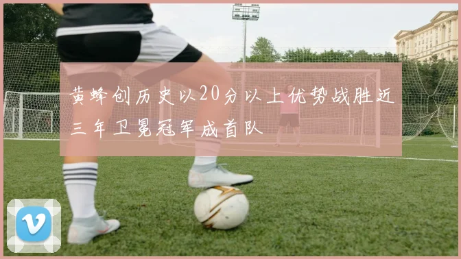 黄蜂创历史以20分以上优势战胜近三年卫冕冠军成首队