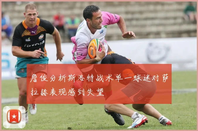 詹俊分析斯洛特战术单一球迷对萨拉赫表现感到失望