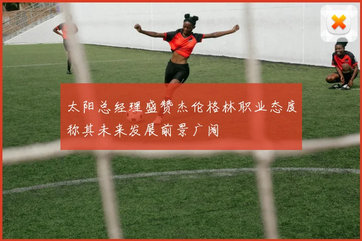 太阳总经理盛赞杰伦格林职业态度称其未来发展前景广阔