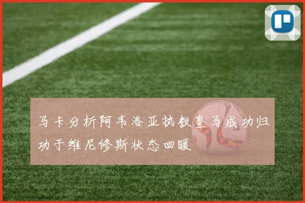 马卡分析阿韦洛亚执教皇马成功归功于维尼修斯状态回暖