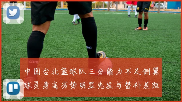 中国台北篮球队三分能力不足侧翼球员身高劣势明显先发与替补差距显著