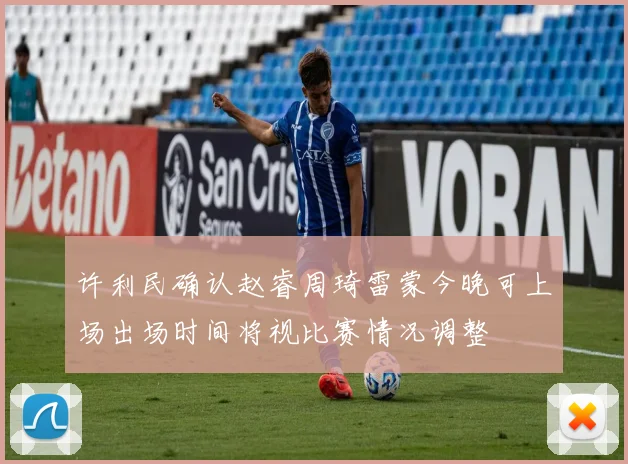 许利民确认赵睿周琦雷蒙今晚可上场出场时间将视比赛情况调整