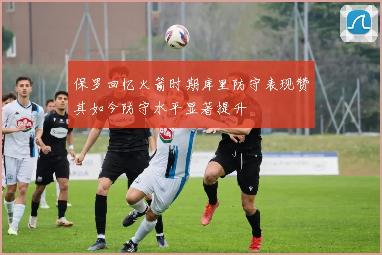 保罗回忆火箭时期库里防守表现赞其如今防守水平显著提升