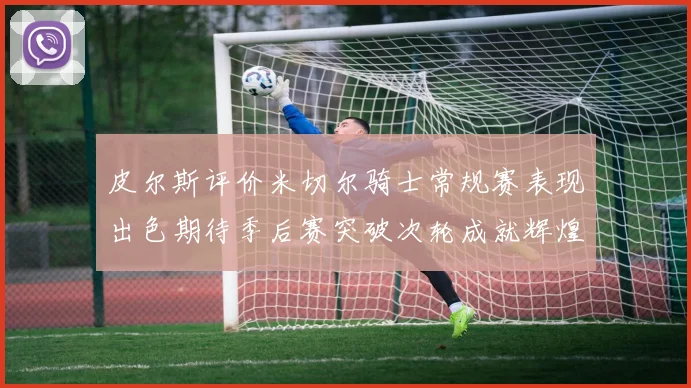 皮尔斯评价米切尔骑士常规赛表现出色期待季后赛突破次轮成就辉煌