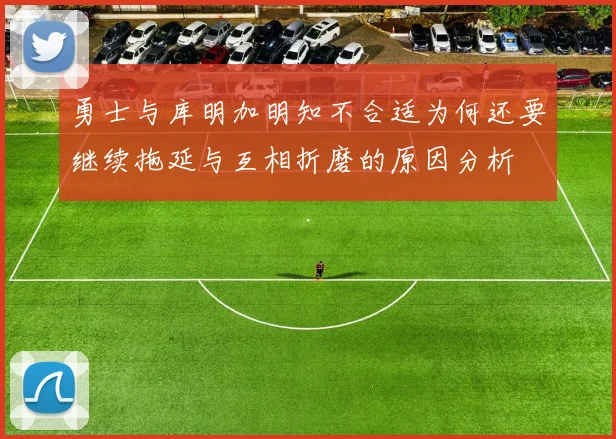 勇士与库明加明知不合适为何还要继续拖延与互相折磨的原因分析