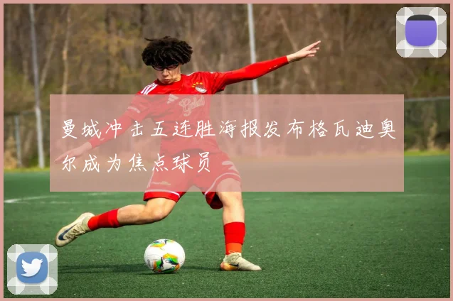 曼城冲击五连胜海报发布格瓦迪奥尔成为焦点球员