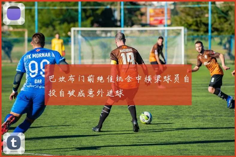 巴坎布门前绝佳机会中横梁球员自投自破成意外进球