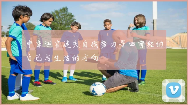 申京坦言迷失自我努力寻回曾经的自己与生活的方向