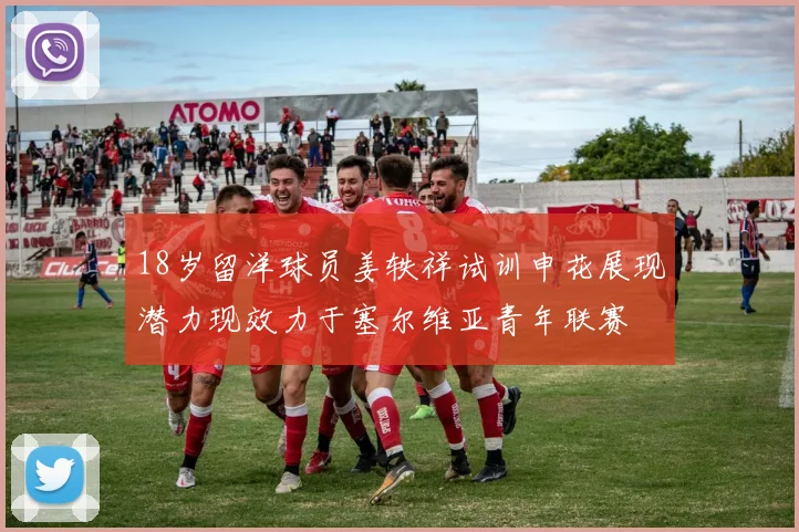 18岁留洋球员姜轶祥试训申花展现潜力现效力于塞尔维亚青年联赛
