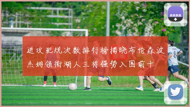 进攻犯规次数排行榜揭晓布伦森波杰姆领衔湖人三将强势入围前十