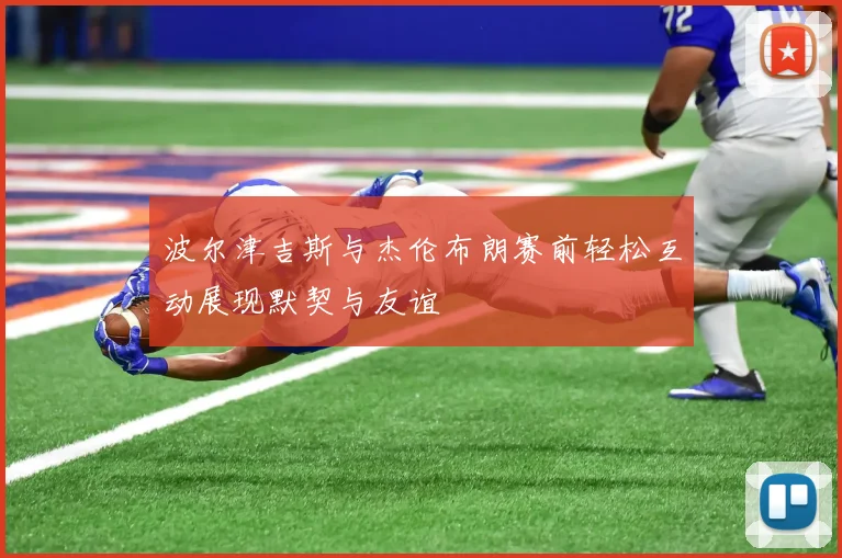波尔津吉斯与杰伦布朗赛前轻松互动展现默契与友谊