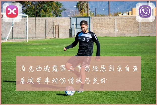 马克西透露第三节离场原因亲自查看埃奇库姆伤情状态良好