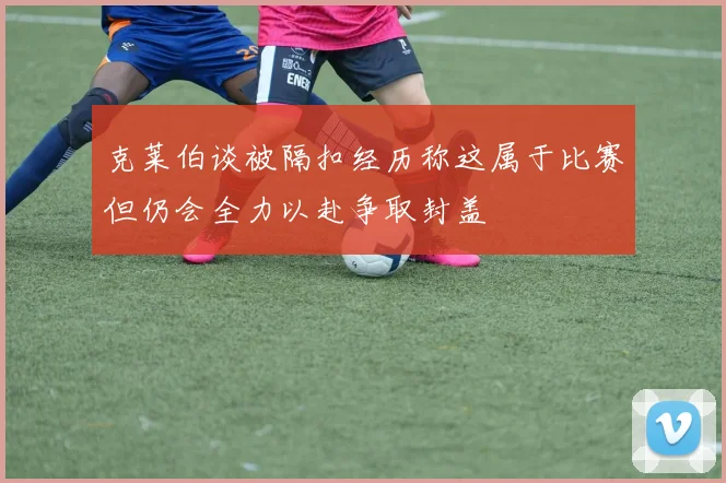 克莱伯谈被隔扣经历称这属于比赛但仍会全力以赴争取封盖