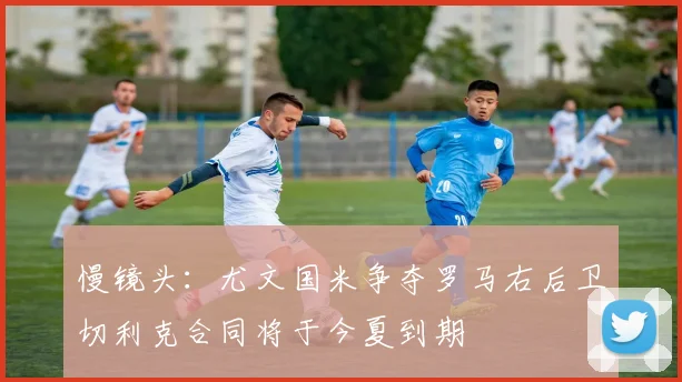 慢镜头：尤文国米争夺罗马右后卫切利克合同将于今夏到期
