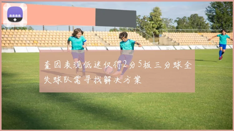 奎因表现低迷仅得2分5板三分球全失球队需寻找解决方案