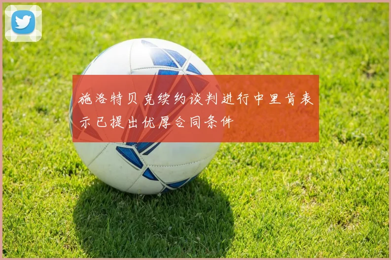 施洛特贝克续约谈判进行中里肯表示已提出优厚合同条件