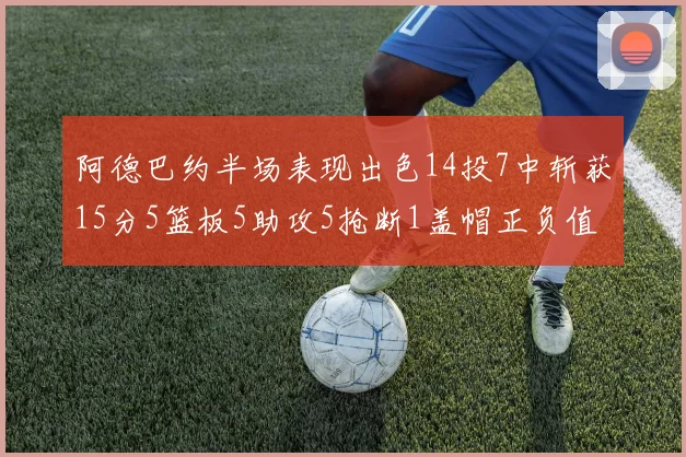 阿德巴约半场表现出色14投7中斩获15分5篮板5助攻5抢断1盖帽正负值高达16