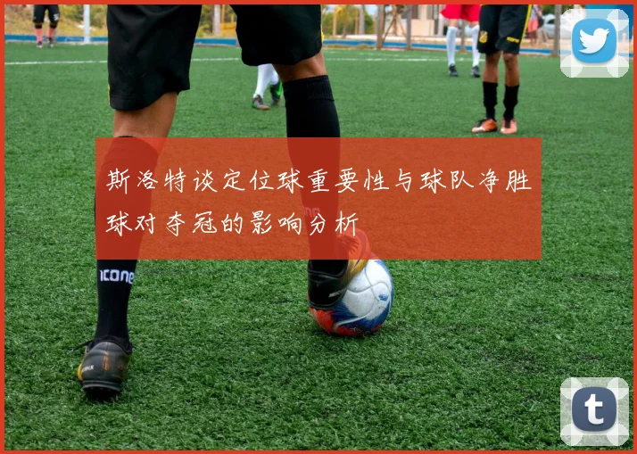 斯洛特谈定位球重要性与球队净胜球对夺冠的影响分析