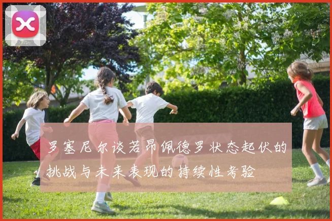 罗塞尼尔谈若昂佩德罗状态起伏的挑战与未来表现的持续性考验