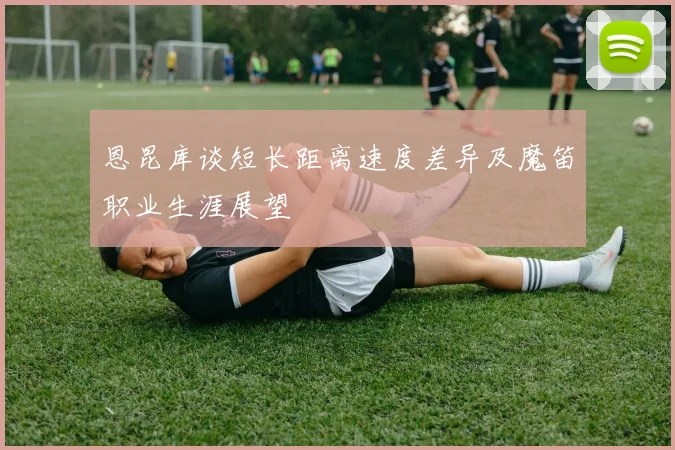 恩昆库谈短长距离速度差异及魔笛职业生涯展望