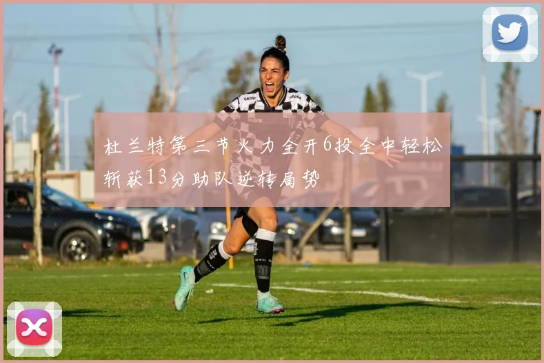 杜兰特第三节火力全开6投全中轻松斩获13分助队逆转局势