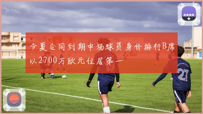 今夏合同到期中场球员身价排行B席以2700万欧元位居第一