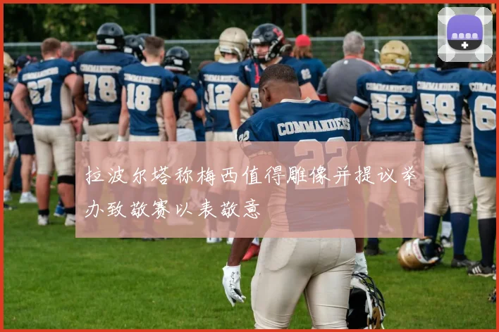 拉波尔塔称梅西值得雕像并提议举办致敬赛以表敬意