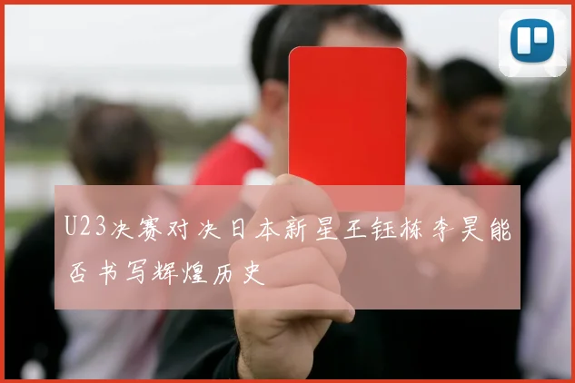 U23决赛对决日本新星王钰栋李昊能否书写辉煌历史
